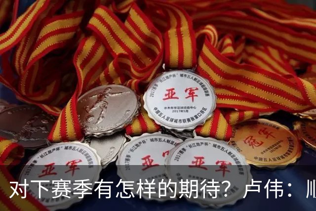 对下赛季有怎样的期待？卢伟：顺其自然 我们还有很大提升空间
